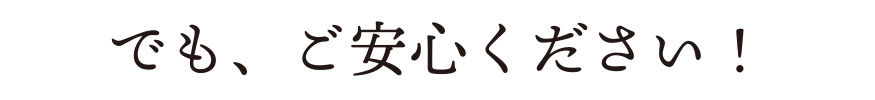 でも、ご安心ください！