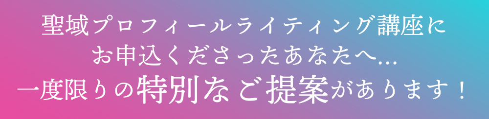聖域プロフィールライティング講座にお申込くださったあなたへ…一度限りの特別なご提案があります！