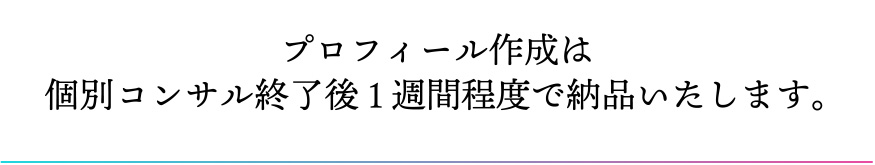 プロフィール作成は個別コンサル終了後1週間程度で納品いたします。