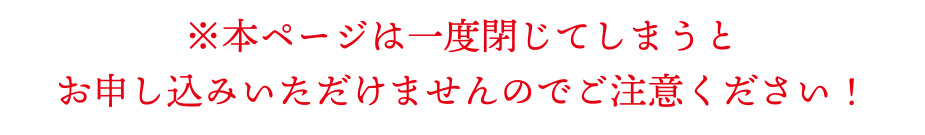※本ページは一度閉じてしまうとお申し込みいただけませんのでご注意ください！
